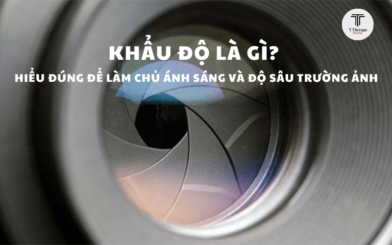Khẩu Độ Là Gì? Hiểu Đúng Để Làm Chủ Ánh Sáng Và Độ Sâu Trường Ảnh
